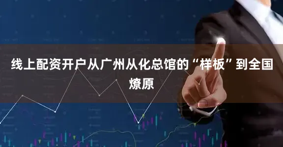 线上配资开户从广州从化总馆的“样板”到全国燎原