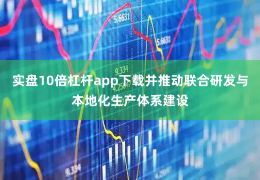 实盘10倍杠杆app下载并推动联合研发与本地化生产体系建设