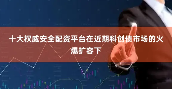 十大权威安全配资平台　　在近期科创债市场的火爆扩容下