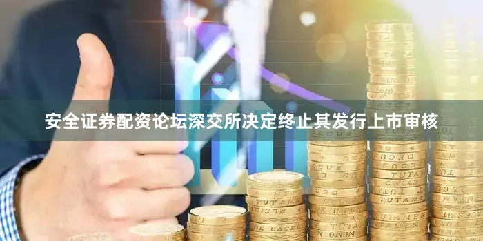 安全证券配资论坛深交所决定终止其发行上市审核