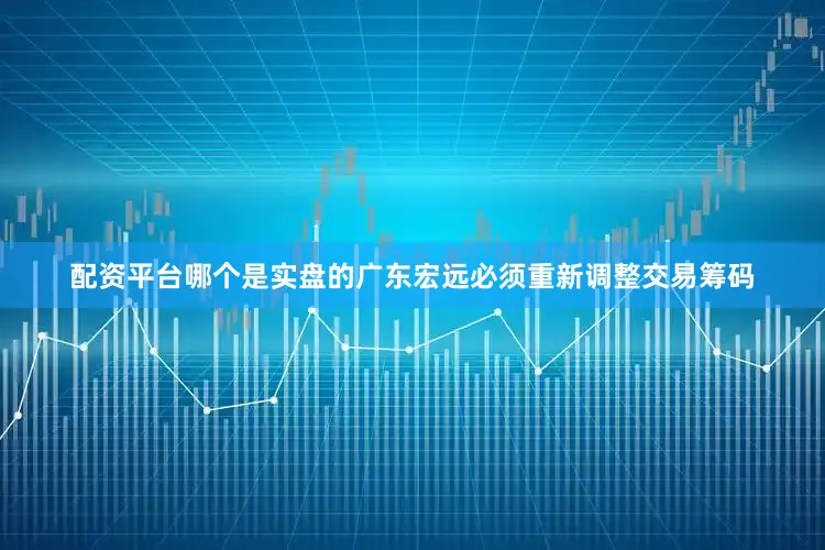 配资平台哪个是实盘的广东宏远必须重新调整交易筹码
