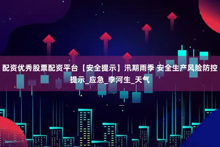 配资优秀股票配资平台【安全提示】汛期雨季 安全生产风险防控提示_应急_李河生_天气