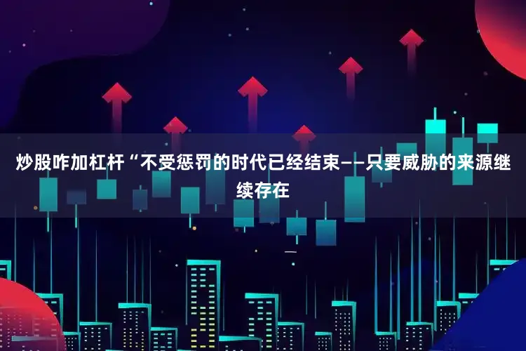 炒股咋加杠杆“不受惩罚的时代已经结束——只要威胁的来源继续存在
