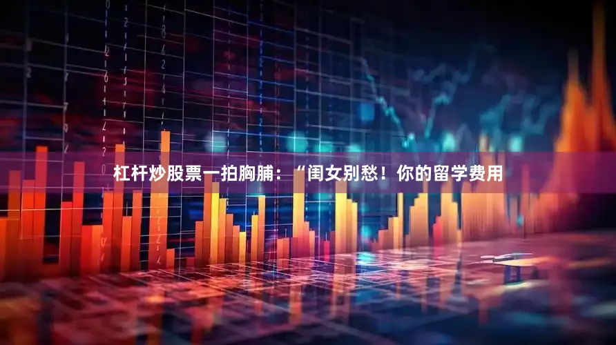 杠杆炒股票一拍胸脯：“闺女别愁！你的留学费用