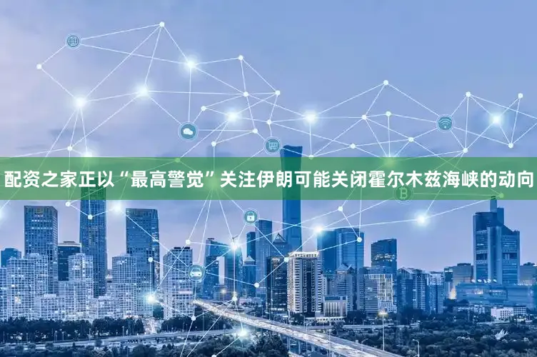 配资之家正以“最高警觉”关注伊朗可能关闭霍尔木兹海峡的动向