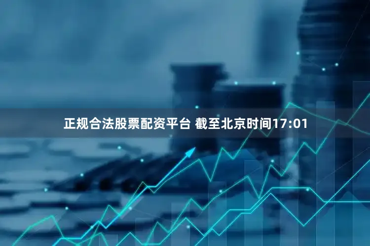 正规合法股票配资平台 截至北京时间17:01