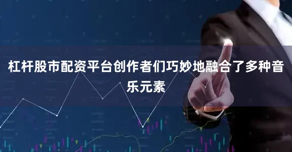 杠杆股市配资平台创作者们巧妙地融合了多种音乐元素