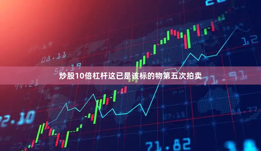 炒股10倍杠杆这已是该标的物第五次拍卖