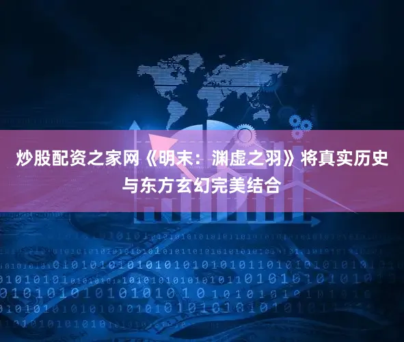 炒股配资之家网《明末：渊虚之羽》将真实历史与东方玄幻完美结合