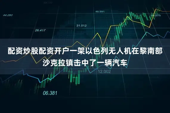 配资炒股配资开户一架以色列无人机在黎南部沙克拉镇击中了一辆汽车