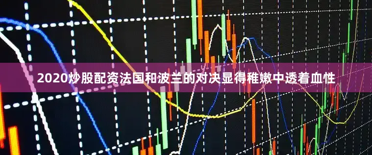 2020炒股配资法国和波兰的对决显得稚嫩中透着血性