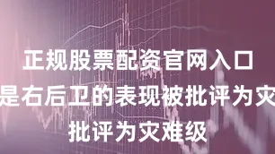 正规股票配资官网入口特别是右后卫的表现被批评为灾难级