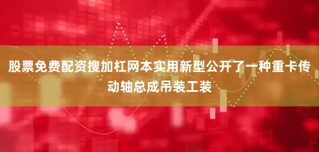 股票免费配资搜加杠网本实用新型公开了一种重卡传动轴总成吊装工装