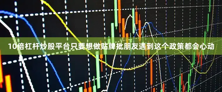 10倍杠杆炒股平台只要想做贴牌批朋友遇到这个政策都会心动