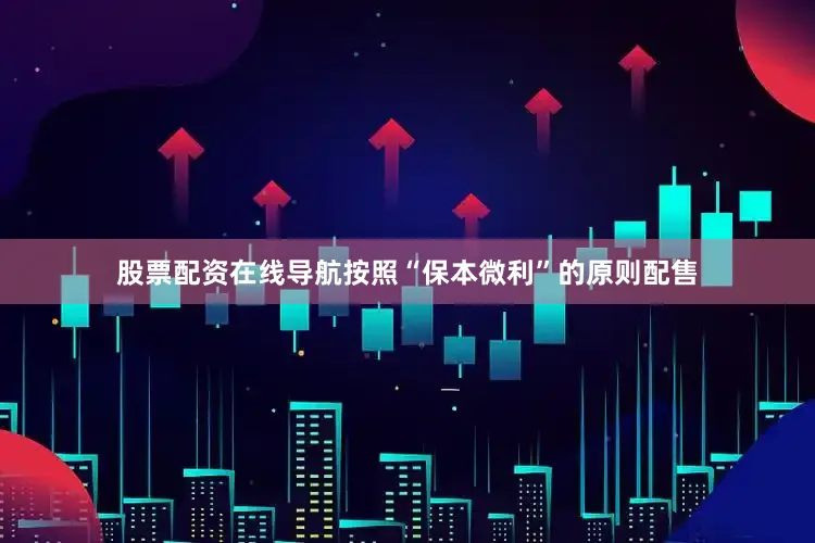 股票配资在线导航按照“保本微利”的原则配售