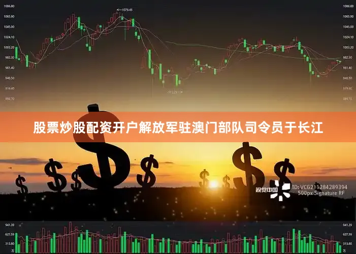 股票炒股配资开户解放军驻澳门部队司令员于长江