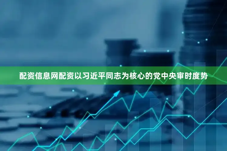 配资信息网配资以习近平同志为核心的党中央审时度势