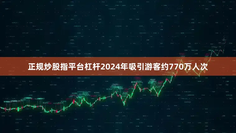 正规炒股指平台杠杆2024年吸引游客约770万人次