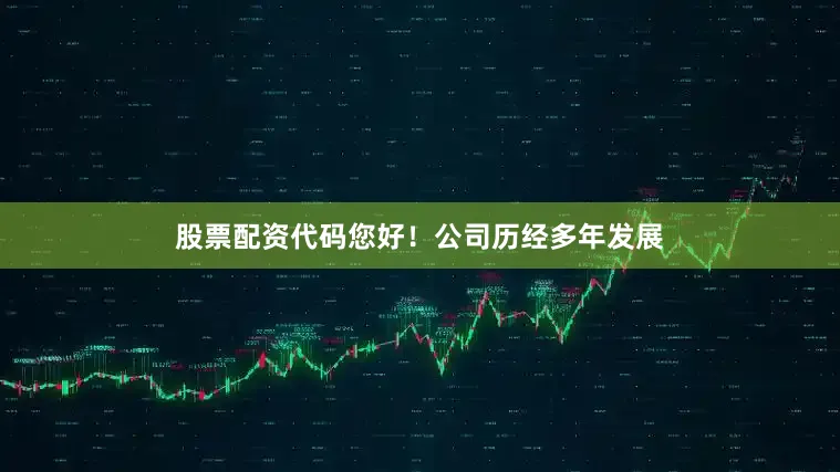 股票配资代码您好！公司历经多年发展