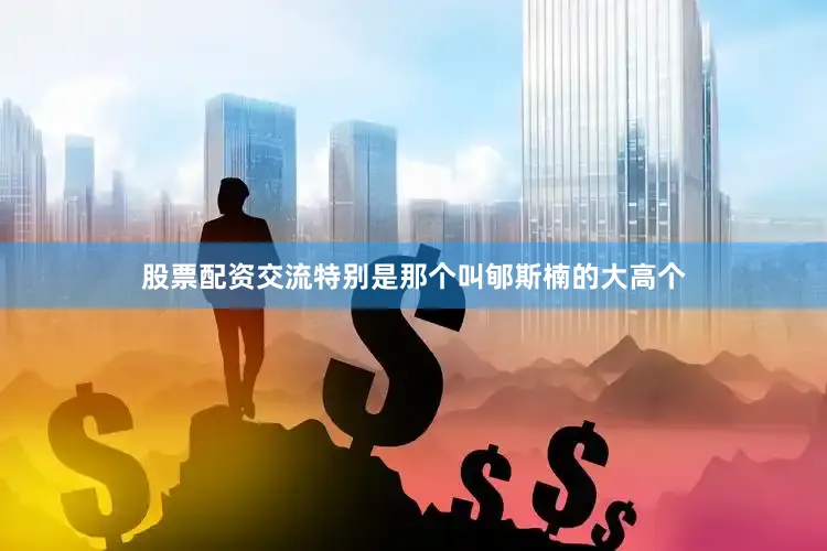 股票配资交流特别是那个叫郇斯楠的大高个