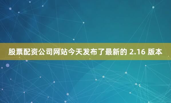 股票配资公司网站今天发布了最新的 2.16 版本