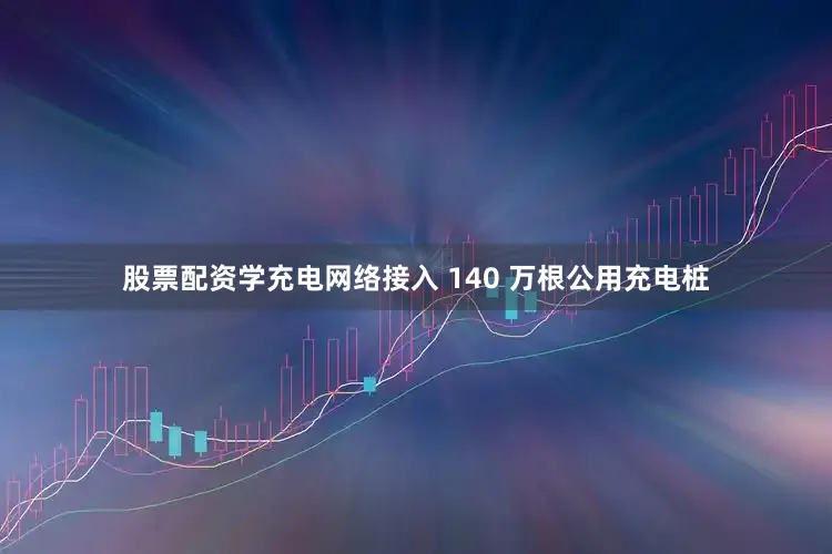 股票配资学充电网络接入 140 万根公用充电桩