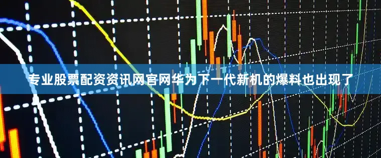 专业股票配资资讯网官网华为下一代新机的爆料也出现了