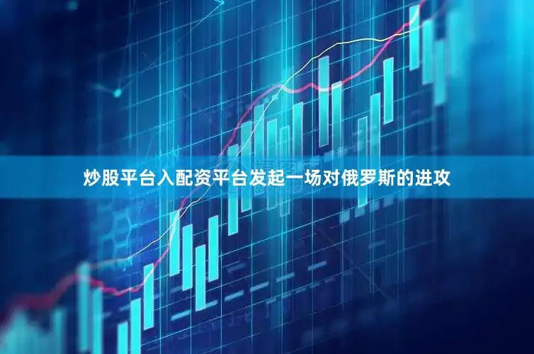 炒股平台入配资平台发起一场对俄罗斯的进攻