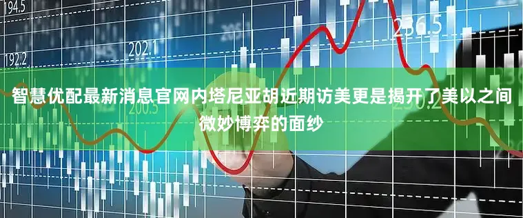 智慧优配最新消息官网内塔尼亚胡近期访美更是揭开了美以之间微妙博弈的面纱