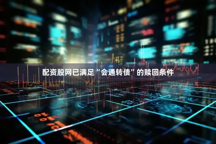 配资股网已满足“会通转债”的赎回条件
