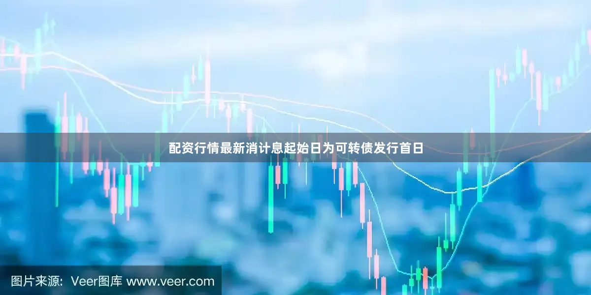 配资行情最新消计息起始日为可转债发行首日