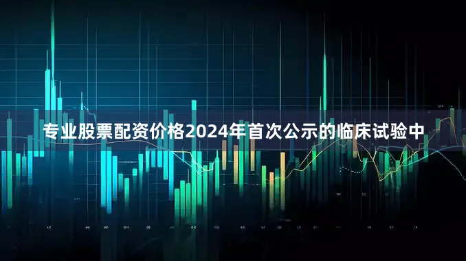 专业股票配资价格2024年首次公示的临床试验中
