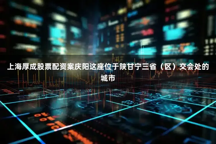 上海厚成股票配资案庆阳这座位于陕甘宁三省（区）交会处的城市