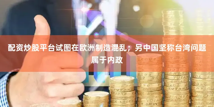 配资炒股平台试图在欧洲制造混乱；另中国坚称台湾问题属于内政
