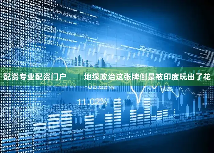 配资专业配资门户        地缘政治这张牌倒是被印度玩出了花