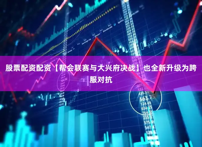 股票配资配资【帮会联赛与大兴府决战】也全新升级为跨服对抗