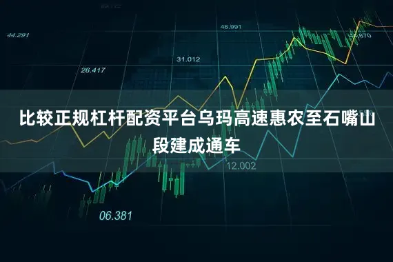 比较正规杠杆配资平台乌玛高速惠农至石嘴山段建成通车