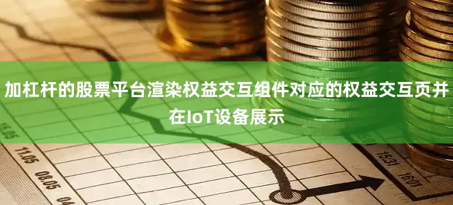 加杠杆的股票平台渲染权益交互组件对应的权益交互页并在IoT设备展示