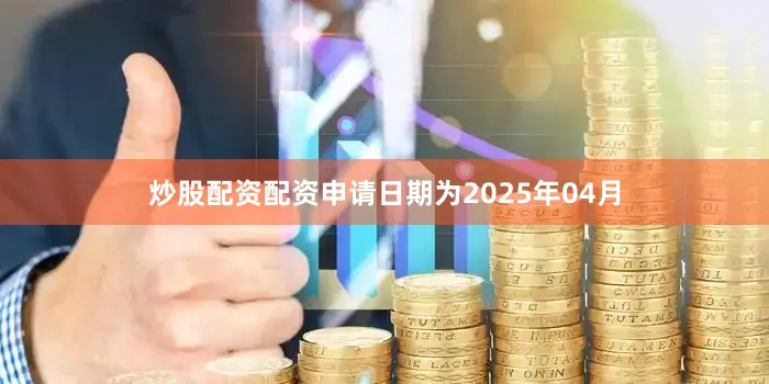 炒股配资配资申请日期为2025年04月