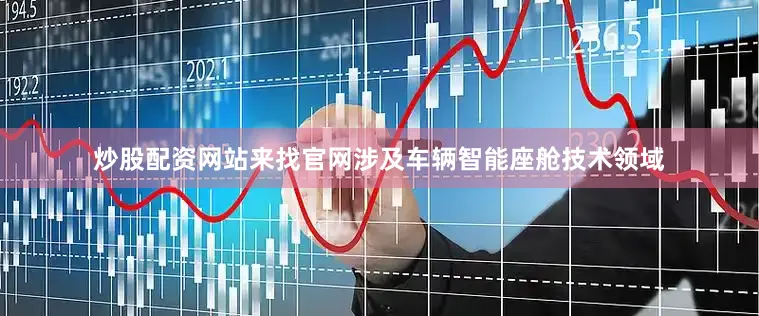 炒股配资网站来找官网涉及车辆智能座舱技术领域