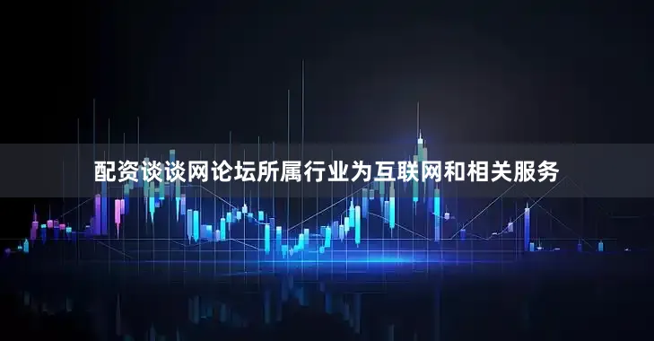 配资谈谈网论坛所属行业为互联网和相关服务