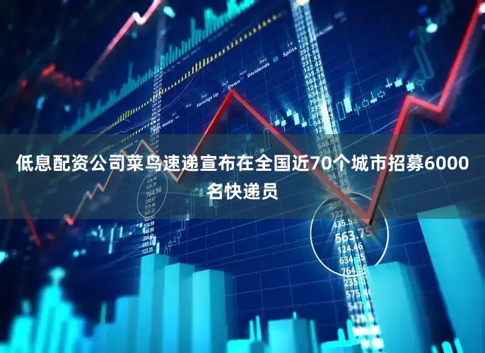 低息配资公司菜鸟速递宣布在全国近70个城市招募6000名快递员