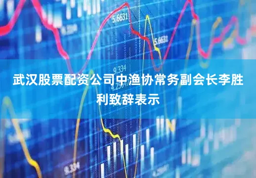 武汉股票配资公司中渔协常务副会长李胜利致辞表示