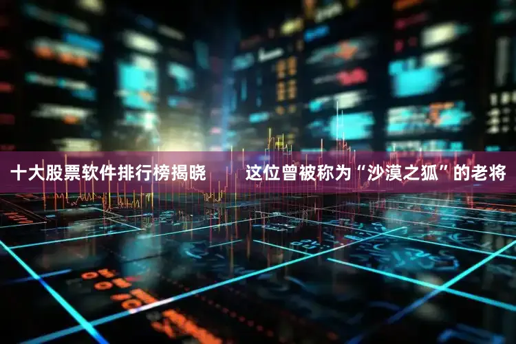 十大股票软件排行榜揭晓        这位曾被称为“沙漠之狐”的老将