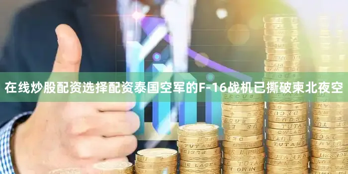 在线炒股配资选择配资泰国空军的F-16战机已撕破柬北夜空