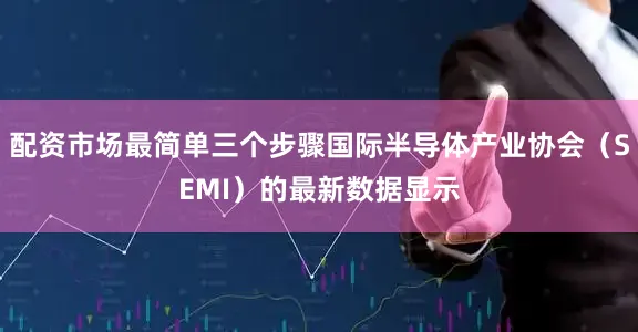 配资市场最简单三个步骤国际半导体产业协会（SEMI）的最新数据显示