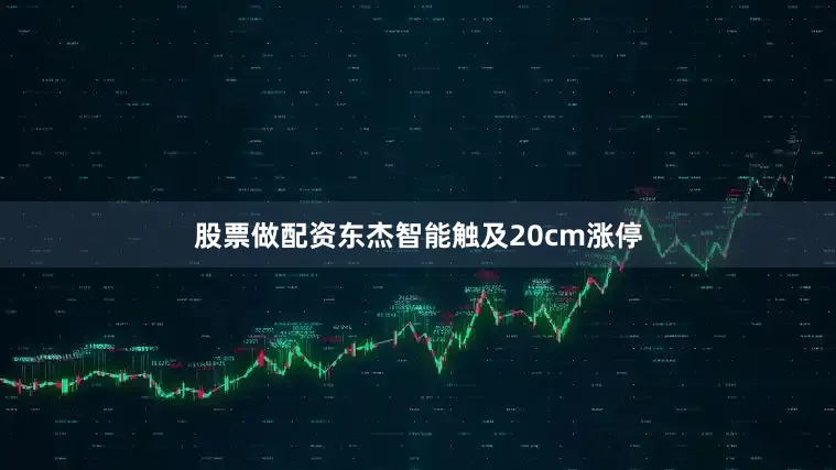 股票做配资东杰智能触及20cm涨停