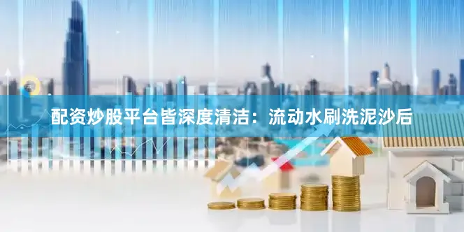 配资炒股平台皆深度清洁：流动水刷洗泥沙后