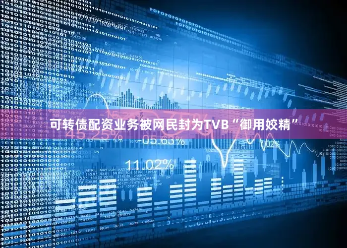 可转债配资业务被网民封为TVB“御用姣精”
