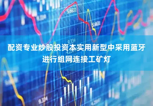 配资专业炒股投资本实用新型中采用蓝牙进行组网连接工矿灯